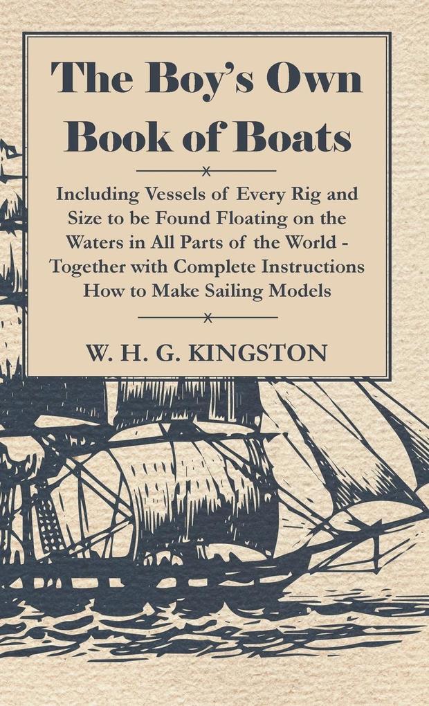 The Boy‘s Own Book of Boats - Including Vessels of Every Rig and Size to be Found Floating on the Waters in All Parts of the World - Together with Complete Instructions How to Make Sailing Models