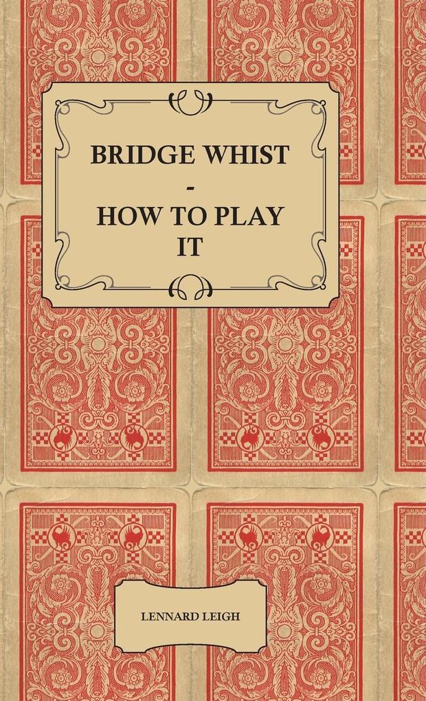 Bridge Whist - How to Play it - with Full Direction Numerous Examples Analyses Illustrative Deals and a Complete Code of Laws with Notes Indicating the Differing Practices at the Most Prominent Clubs
