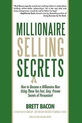 Millionaire Selling Secrets: How to Become a Millionaire Now by Using These Ten Simple Fast Easy Proven Secrets of Persuasion!