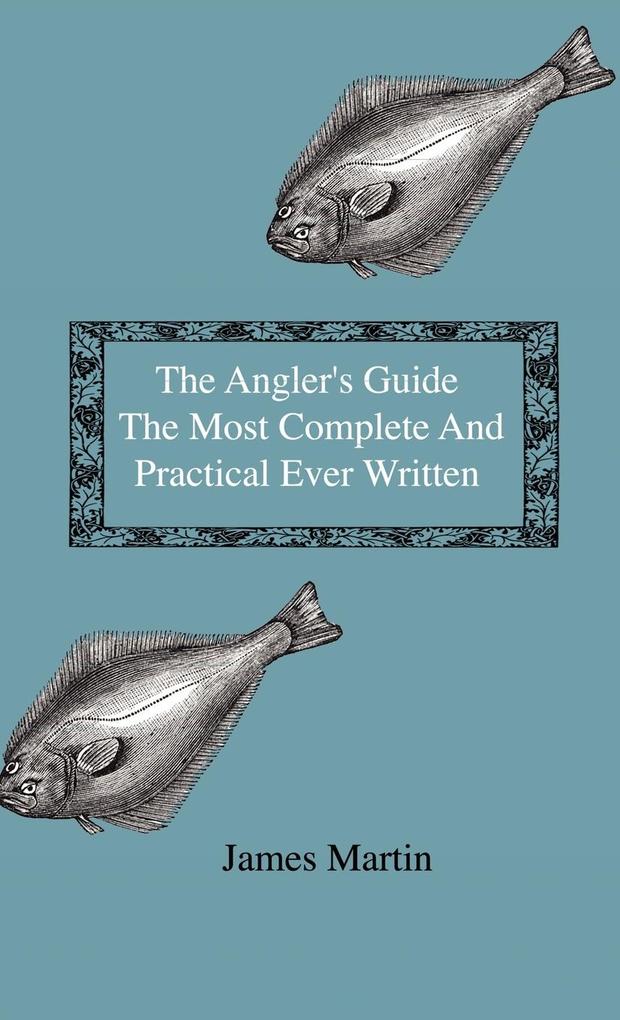The Angler‘s Guide - The Most Complete And Practical Ever Written - Containing Every Instruction Necessary To Make All Who May Feel Disposed To Try Their Skill Masters Of The Art - With A Minute Description Of Tackle Baits Times Seasons Fish And The