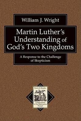 Martin Luther's Understanding of God's Two Kingdoms: A Response to the Challenge of Skepticism - William J. Wright