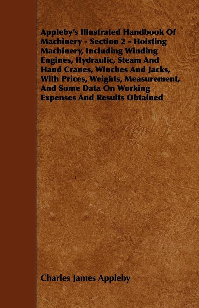 Appleby's Illustrated Handbook of Machinery - Section 2 - Hoisting Machinery Including Winding Engines Hydraulic Steam and Hand Cranes Winches and