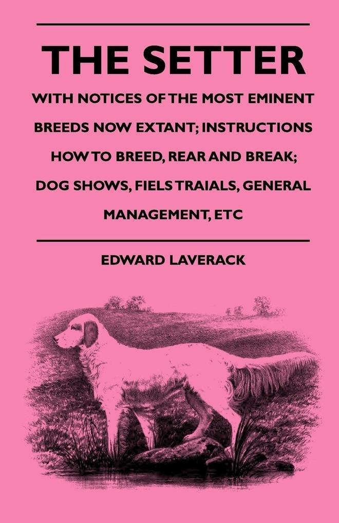 The Setter - With Notices Of The Most Eminent Breeds Now Extant; Instructions How To Breed Rear And Break; Dog Shows Field Trials And General Management