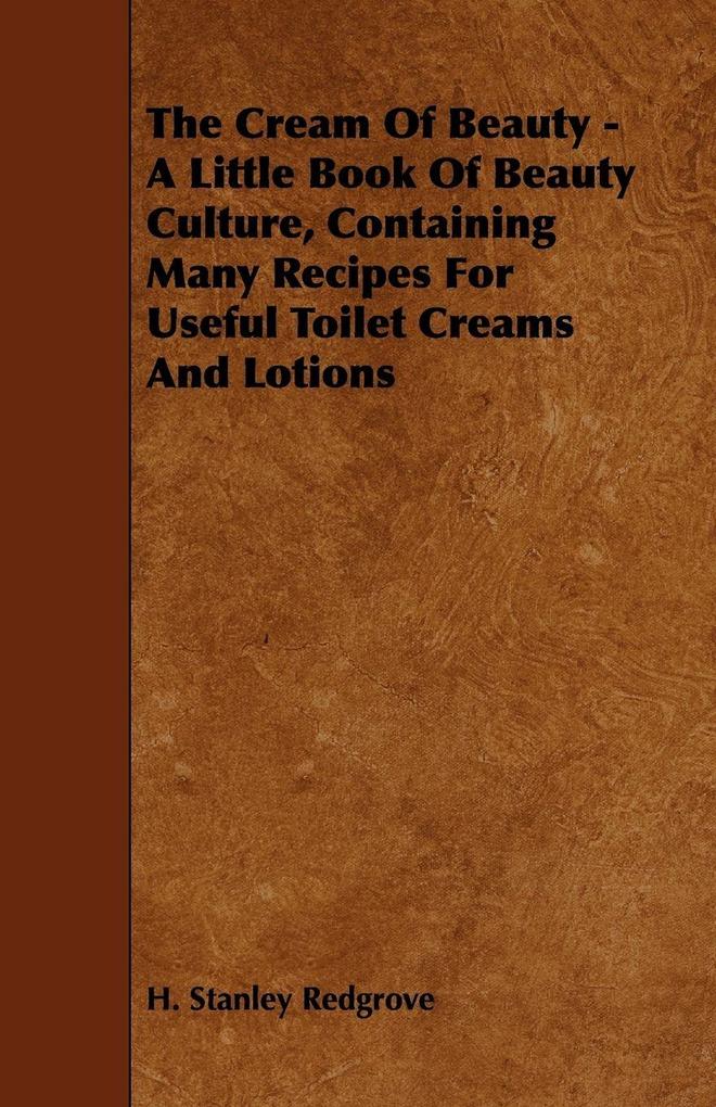 The Cream of Beauty - A Little Book of Beauty Culture Containing Many Recipes for Useful Toilet Creams and Lotions