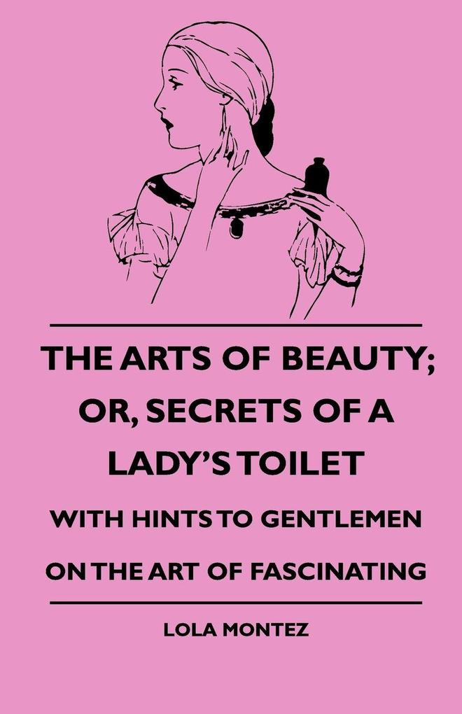 The Arts Of Beauty; Or Secrets Of A Lady's Toilet - With Hints To Gentlemen On The Art Of Fascinating