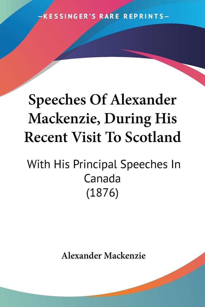 Speeches Of Alexander Mackenzie During His Recent Visit To Scotland