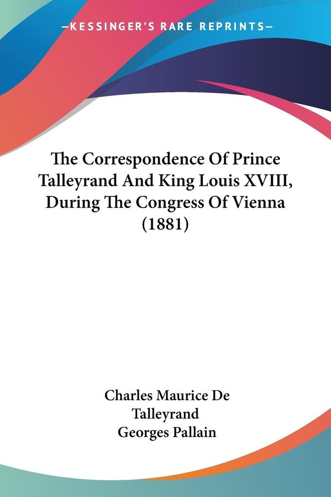 The Correspondence Of Prince Talleyrand And King Louis XVIII During The Congress Of Vienna (1881)