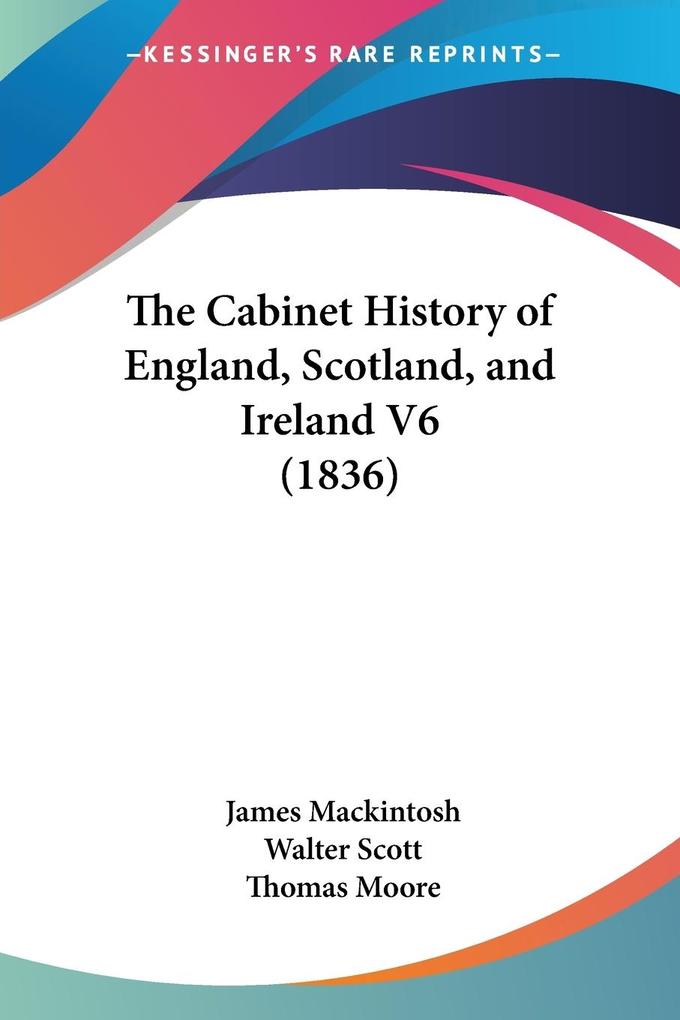 The Cabinet History of England Scotland and Ireland V6 (1836) - James Mackintosh/ Walter Scott/ Thomas Moore