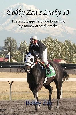 Bobby Zen‘s Lucky 13 - The Handicapper‘s Guide to Making Big Money at Small Tracks