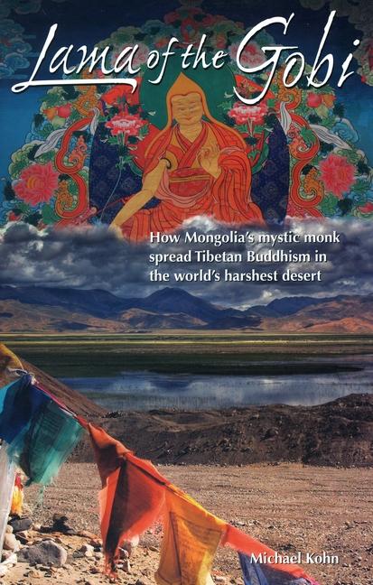 Lama of the Gobi: How Mongolia's Mystic Monk Spread Tibetan Buddhism in the World's Harshest Desert - Michael Kohn