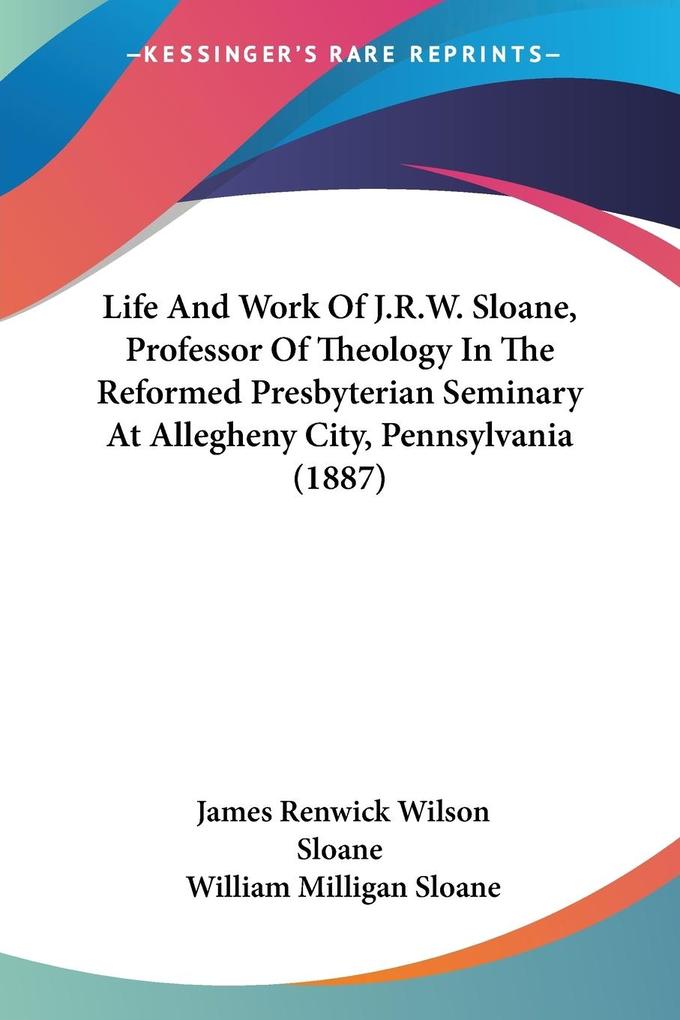 Life And Work Of J.R.W. Sloane Professor Of Theology In The Reformed Presbyterian Seminary At Allegheny City Pennsylvania (1887)