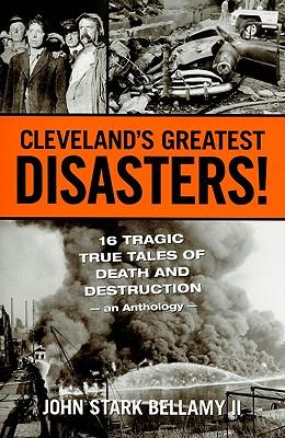 Cleveland‘s Greatest Disasters!: Sixteen Tragic Tales of Death and Destruction--An Anthology