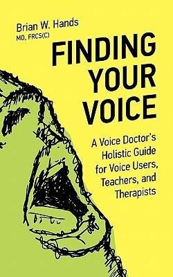 Finding Your Voice: A Voice Doctor‘s Holistic Guide for Voice Users Teachers and Therapists