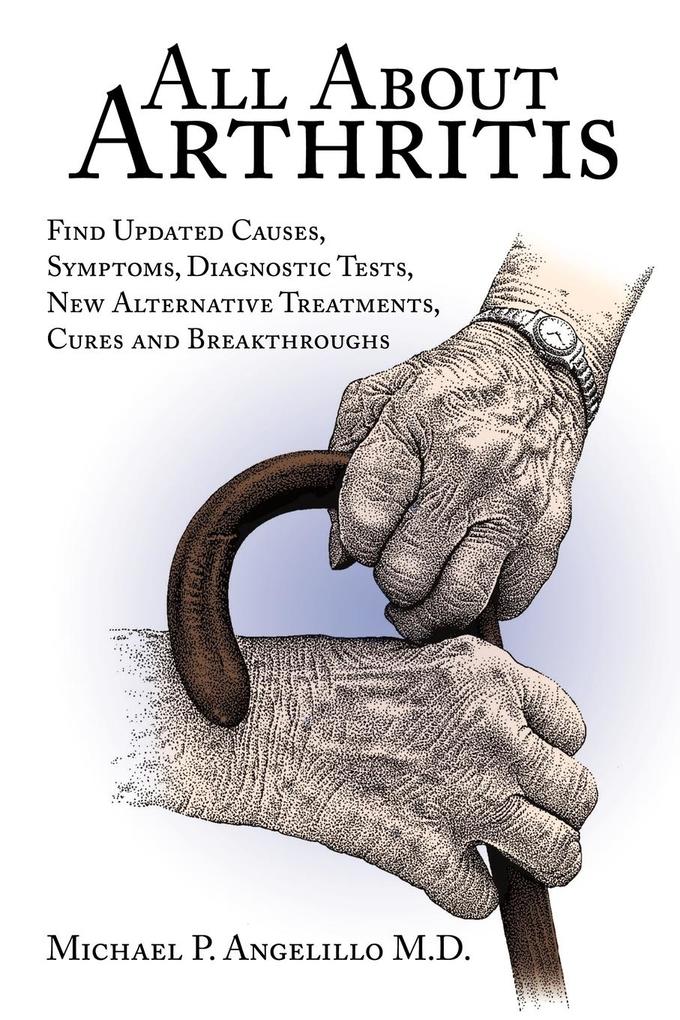 All about Arthritis- Find Updated Causes Symptoms Diagnostic Tests New Alternative Treatments Cures and Breakthroughs