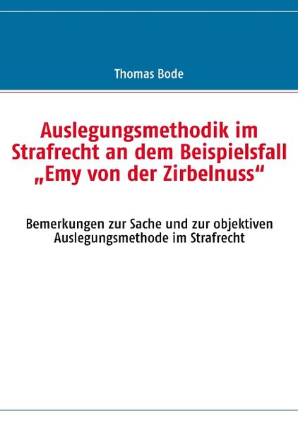Auslegungsmethodik im Strafrecht an dem Beispielsfall 'Emy von der Zirbelnuss' - Thomas Bode