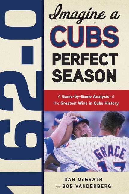 162-0: Imagine a Cubs Perfect Season: A Game-By-Game Anaylsis of the Greatest Wins in Cubs History - Dan McGrath/ Bob Vanderberg