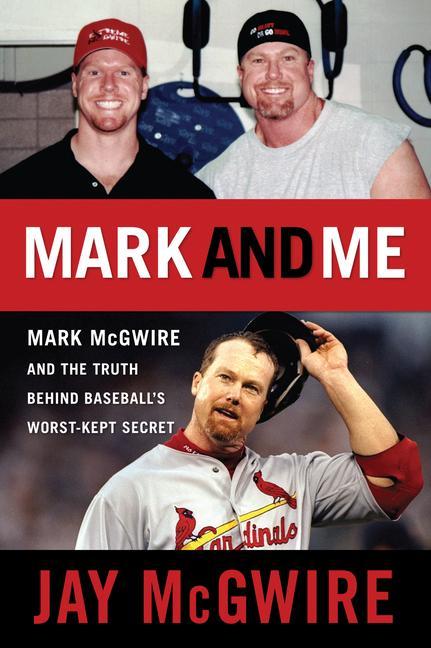 Mark and Me: Mark McGwire and the Truth Behind Baseball's Worst-Kept Secret - Jay McGwire