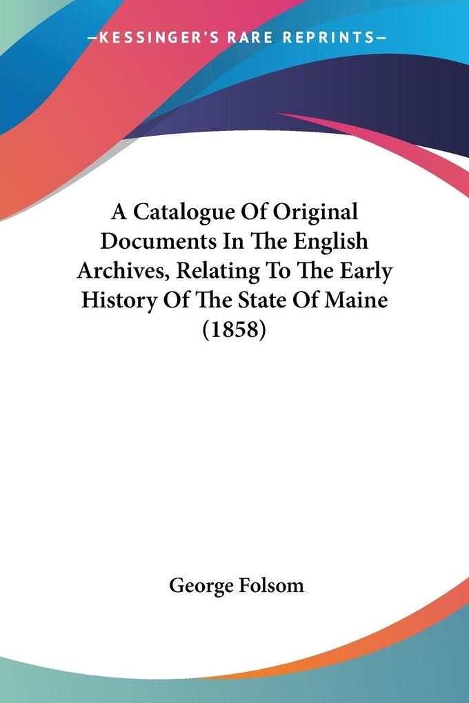 A Catalogue Of Original Documents In The English Archives Relating To The Early History Of The State Of Maine (1858)