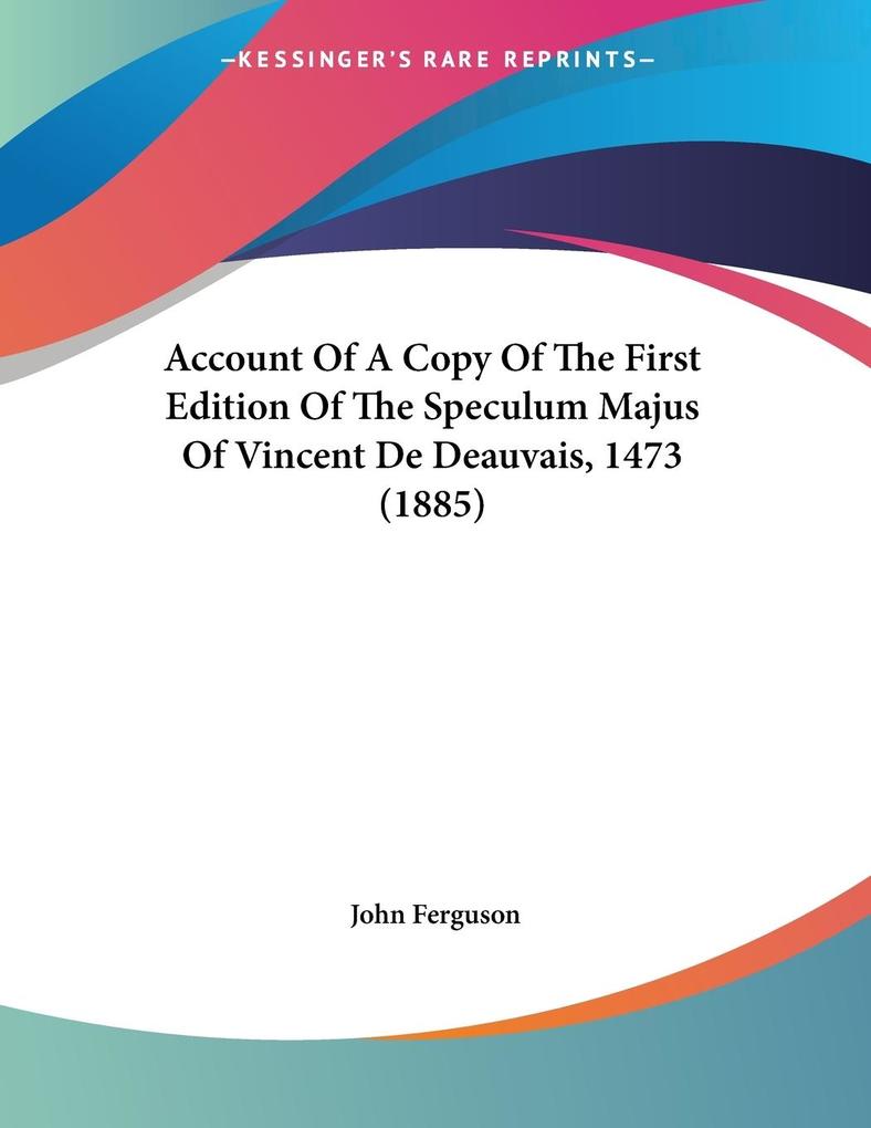 Account Of A Copy Of The First Edition Of The Speculum Majus Of Vincent De Deauvais 1473 (1885) - John Ferguson