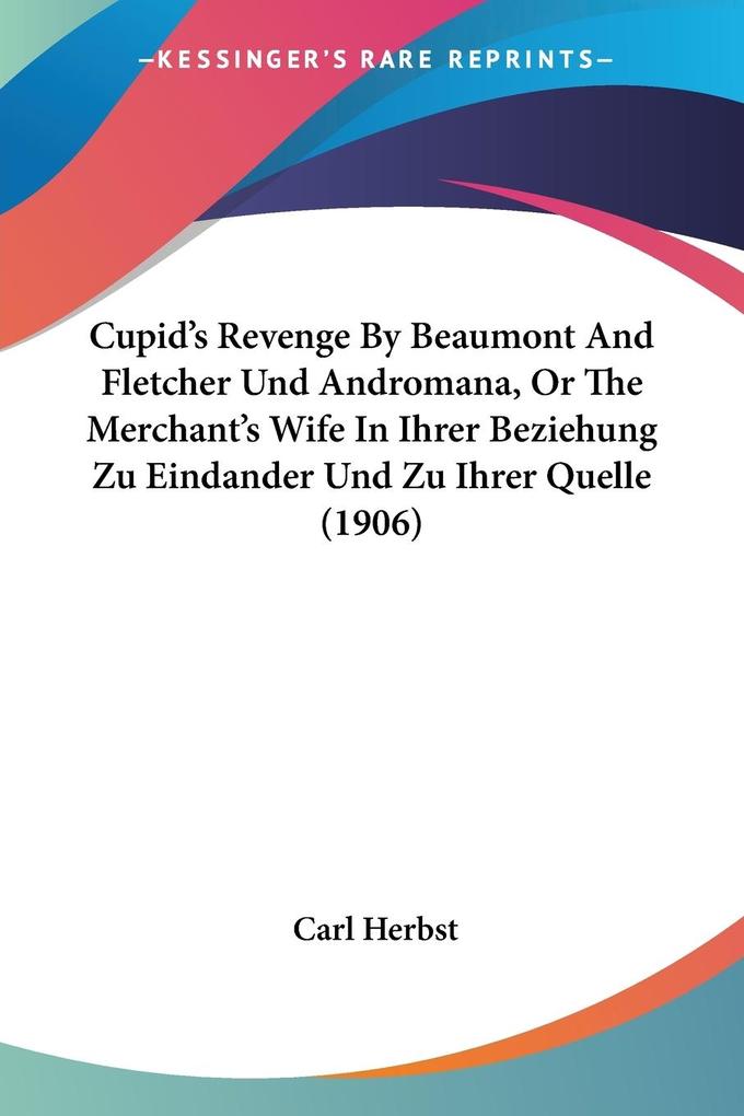 Cupid‘s Revenge By Beaumont And Fletcher Und Andromana Or The Merchant‘s Wife In Ihrer Beziehung Zu Eindander Und Zu Ihrer Quelle (1906)