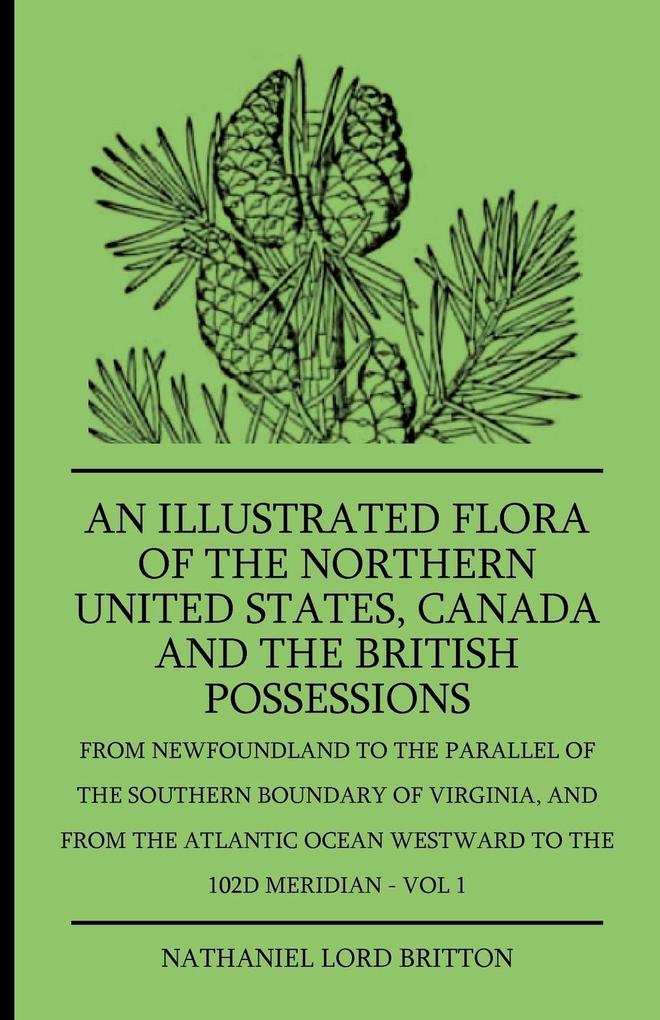 An Illustrated Flora Of The Northern United States Canada And The British Possessions - From Newfoundland To The Parallel Of The Southern Boundary Of Virginla And From The Atlantic Ocean Westward To The 102D Meridian - Vol 1 - Nathaniel Lord Britton