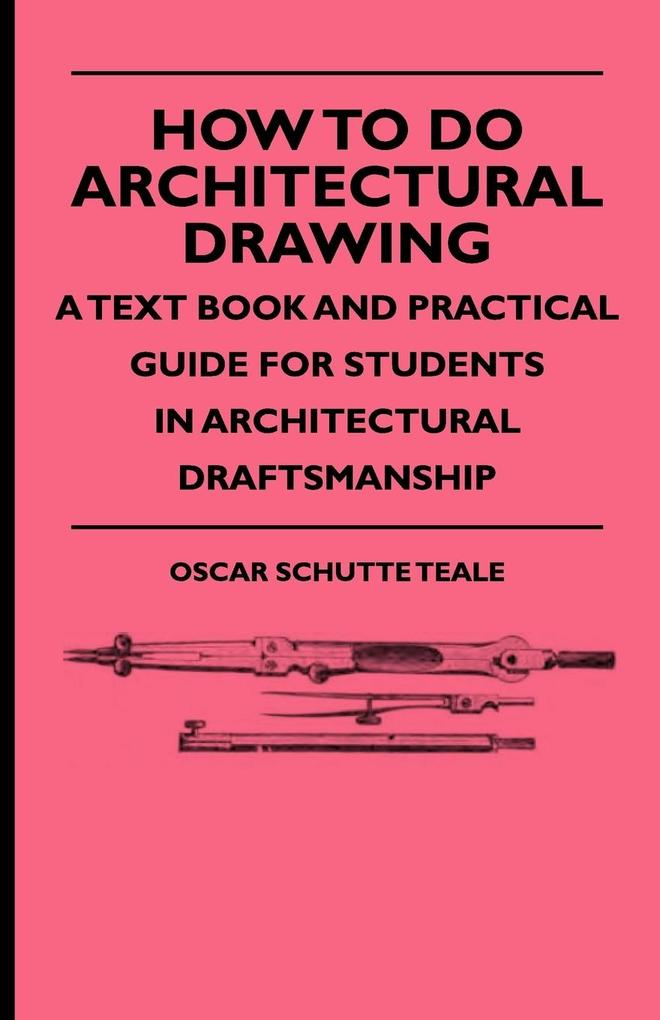 How To Do Architectural Drawing - A Text Book And Practical Guide For Students In Architectural Draftsmanship - Oscar Schutte Teale