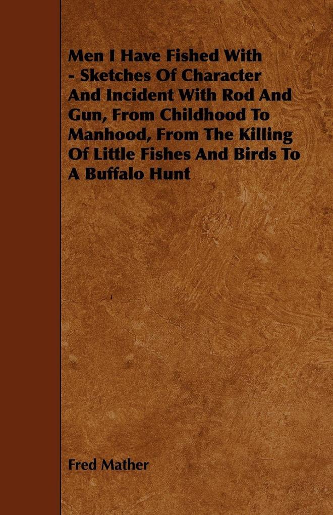 Men I Have Fished With - Sketches Of Character And Incident With Rod And Gun From Childhood To Manhood From The Killing Of Little Fishes And Birds To A Buffalo Hunt