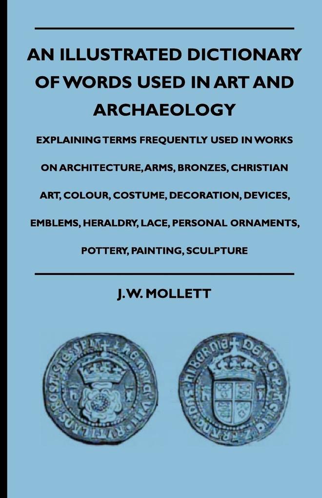 An Illustrated Dictionary Of Words Used In Art And Archaeology - Explaining Terms Frequently Used In Works On Architecture Arms Bronzes Christian Art Colour Costume Decoration Devices Emblems Heraldry Lace Personal Ornaments Pottery Painting