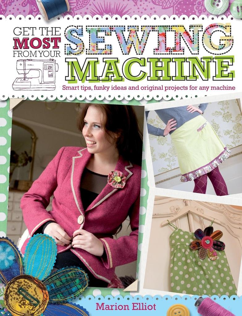 Get the Most from Your Sewing Machine: Smart Tips Funky Ideas and Original Projects for Any Machine