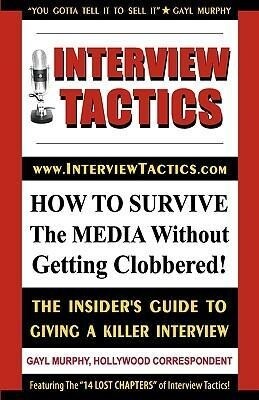 Interview Tactics! How to Survive the Media Without Getting Clobbered! the Insider‘s Guide to Giving a Killer Interview!
