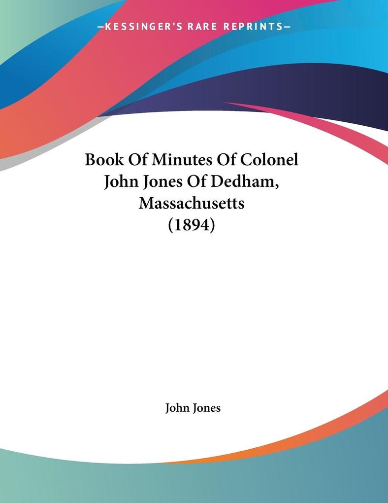 Book Of Minutes Of Colonel John Jones Of Dedham Massachusetts (1894) - John Jones