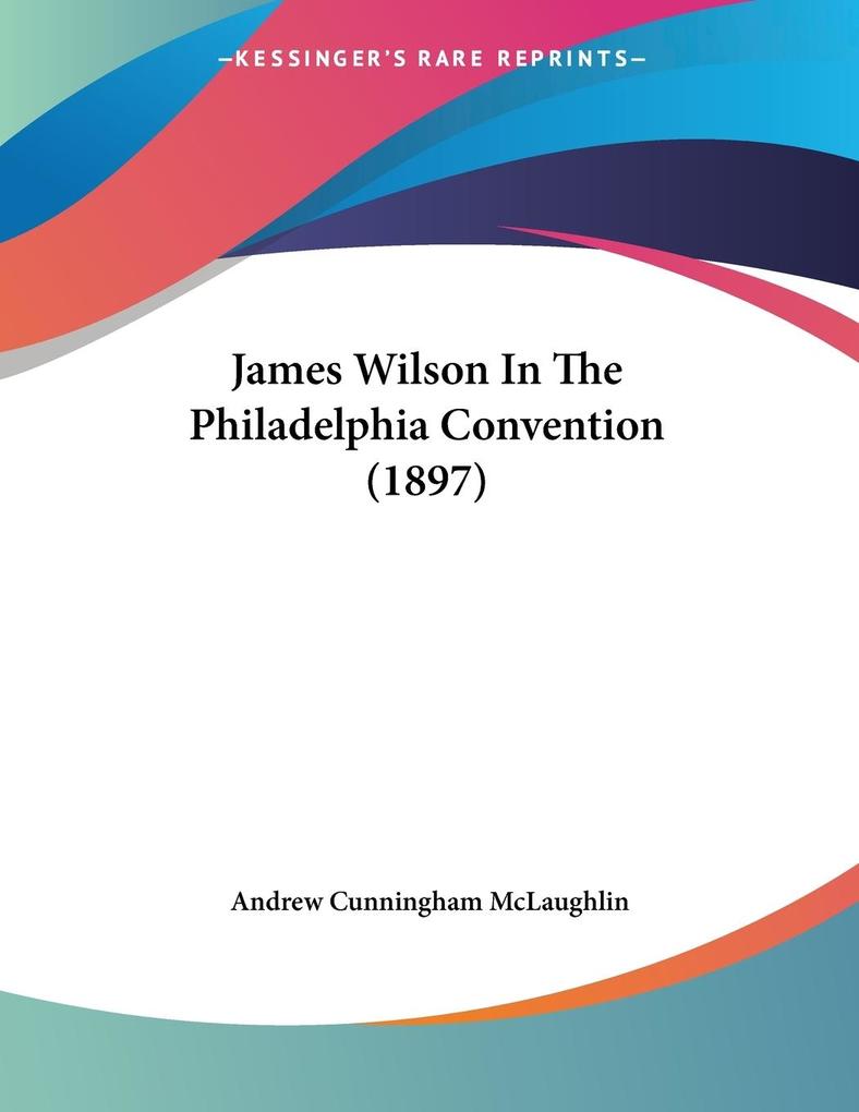 James Wilson In The Philadelphia Convention (1897) - Andrew Cunningham McLaughlin