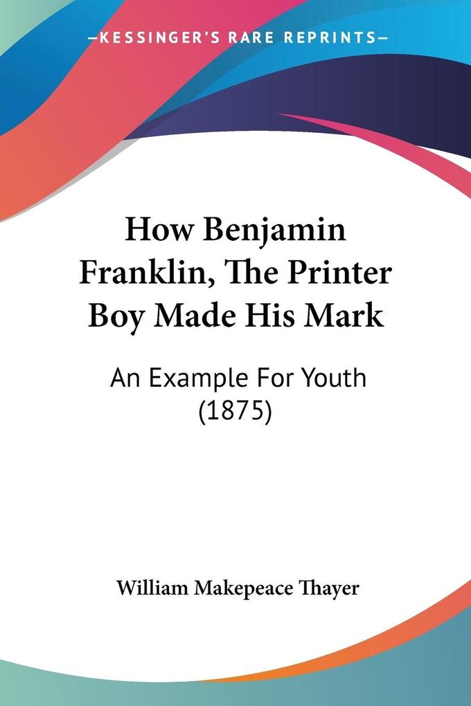 How Benjamin Franklin The Printer Boy Made His Mark