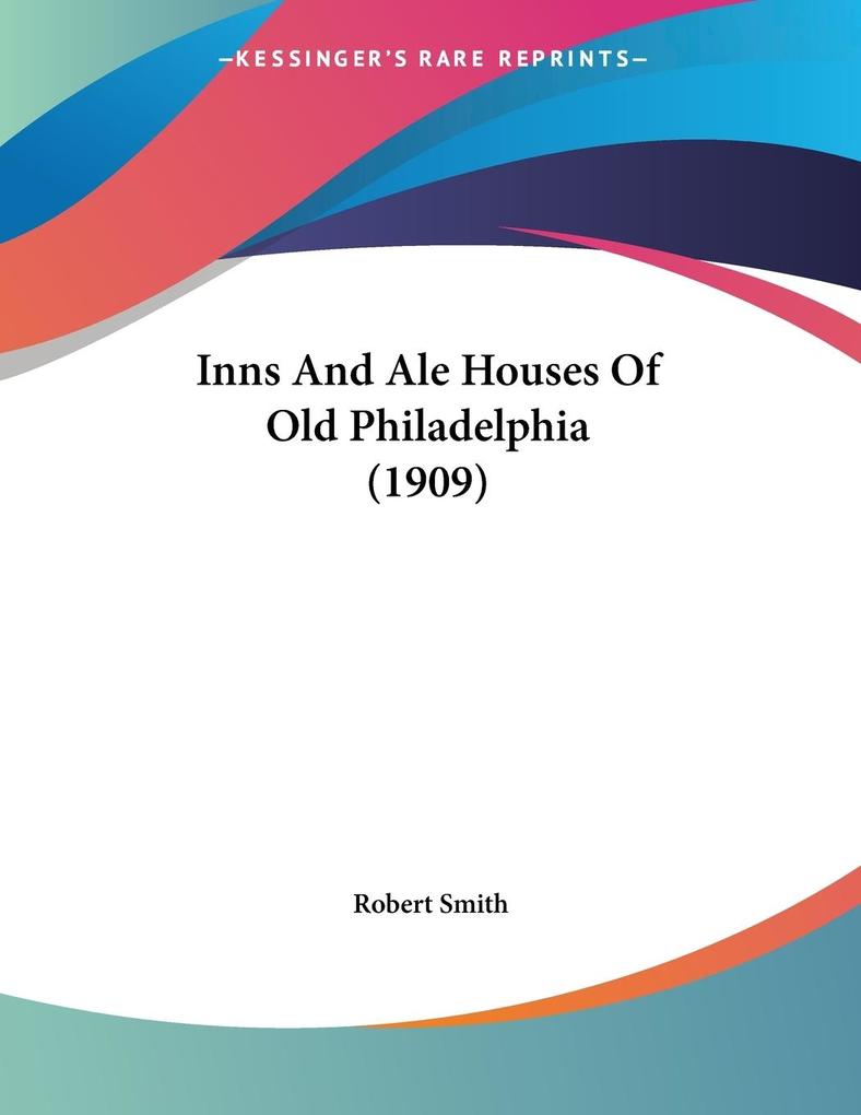 Inns And Ale Houses Of Old Philadelphia (1909) - Robert Smith