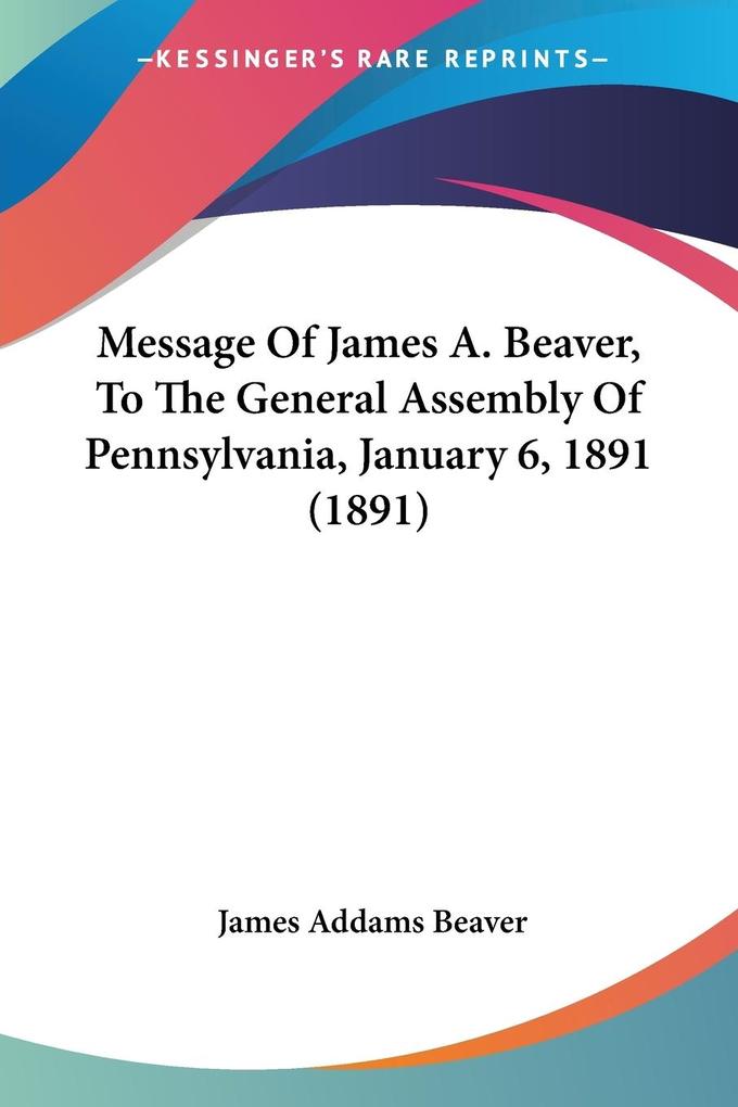 Message Of James A. Beaver To The General Assembly Of Pennsylvania January 6 1891 (1891)