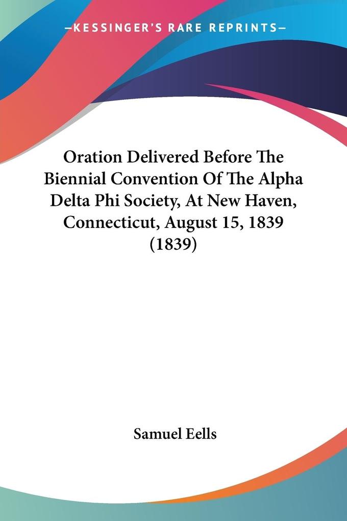 Oration Delivered Before The Biennial Convention Of The Alpha Delta Phi Society At New Haven Connecticut August 15 1839 (1839)