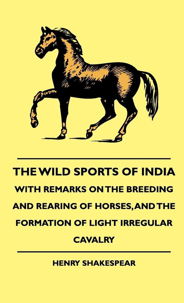 The Wild Sports Of India - With Remarks On The Breeding And Rearing Of Horses And The Formation Of Light Irregular Cavalry