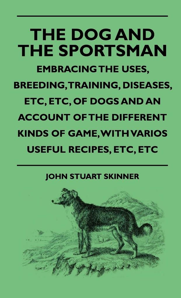 The Dog And The Sportsman - Embracing The Uses, Breeding, Training, Diseases, Etc, Etc, Of Dogs And An Account Of The Different Kinds Of Game, Wit... - John Stuart Skinner