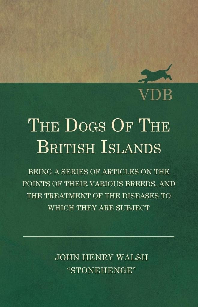 The Dogs of the British Islands - Being a Series of Articles on the Points of their Various Breeds and the Treatment of the Diseases to which they are Subject