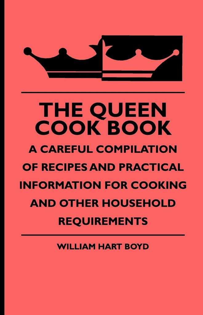 The Queen Cook Book - A Careful Compilation of Recipes and Practical Information for Cooking and Other Household Requirements - William Hart Boyd/ William Rogers