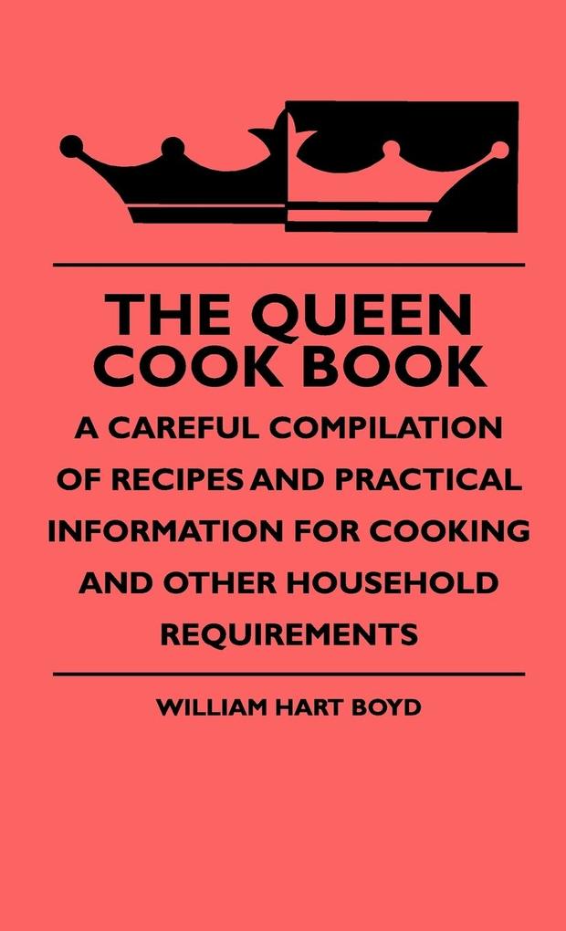 The Queen Cook Book - A Careful Compilation Of Recipes And Practical Information For Cooking And Other Household Requirements - William Hart Boyd
