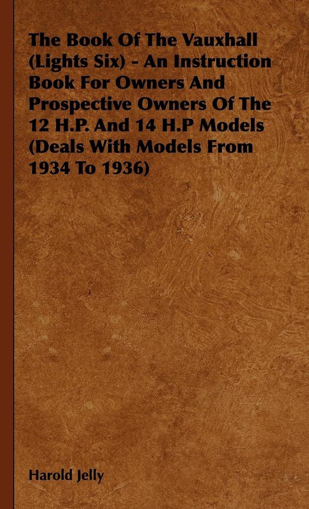 The Book Of The Vauxhall (Lights Six) - An Instruction Book For Owners And Prospective Owners Of The 12 H.P. And 14 H.P Models (Deals With Models From 1934 To 1936)