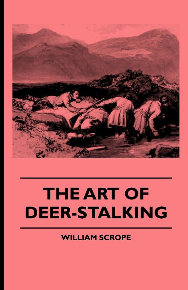 The Art of Deer-Stalking - Illustrated by a Narrative of a Few Days Sport in the Forest of Atholl with Some Account of the Nature and Habits of Red D - William Scrope/ John Murphy