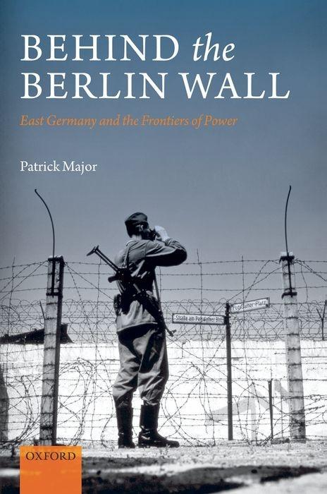 Behind the Berlin Wall: East Germany and the Frontiers of Power - Patrick Major