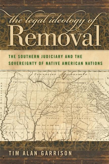 The Legal Ideology of Removal: The Southern Judiciary and the Sovereignty of Native American Nations - Tim Alan Garrison