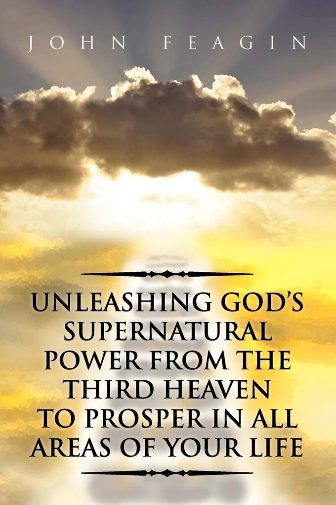 Unleashing God's Supernatural Power from the Third Heaven to Prosper in All Areas of Your Life - John Feagin
