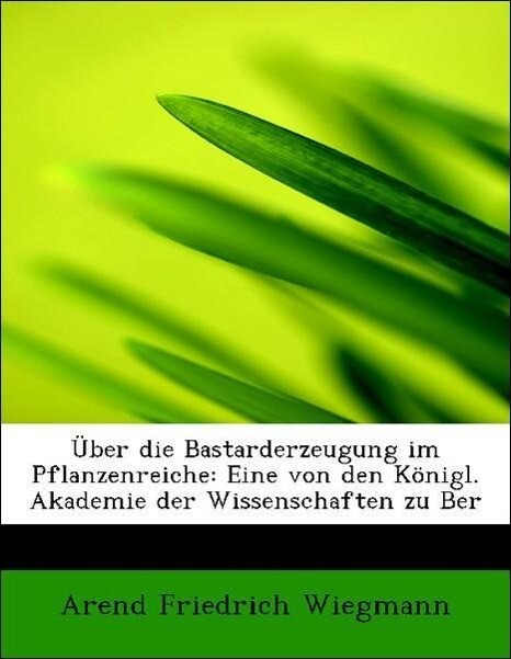 Über die Bastarderzeugung im Pflanzenreiche: Eine von den Königl. Akademie der Wissenschaften zu Ber als Taschenbuch von Arend Friedrich Wiegmann