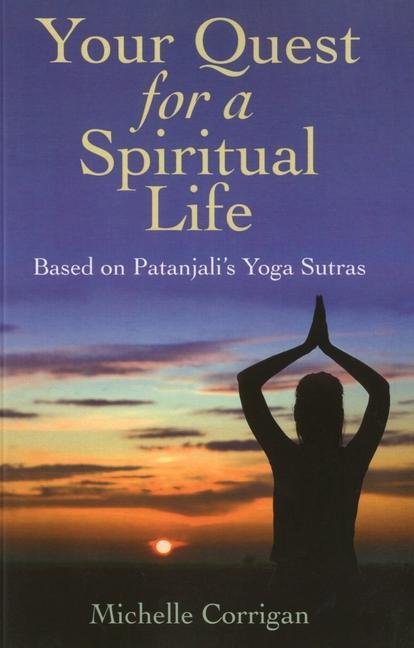 Your Quest for a Spiritual Life: Based on Patanjali's Sutras for Everyone on Their Spiritual Journey Seeking Guidance - Michelle Corrigan
