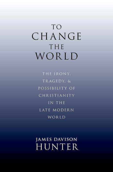 To Change the World: The Irony Tragedy and Possibility of Christianity in the Late Modern World - James Davison Hunter