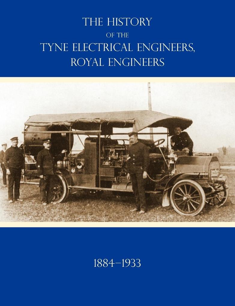 HISTORY OF THE TYNE ELECTRICAL ENGINEERS ROYAL ENGINEERSFrom the formation of the Submarine Mining Company of the 1st Newcastle-upon-Tyne and Durham (Volunteers) Royal Engineers in 1884 to 1933